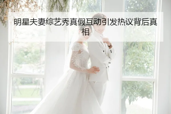明星夫妻综艺秀真假互动引发热议背后真相
