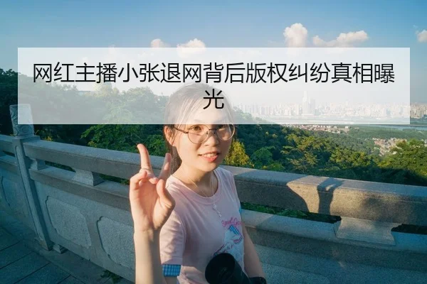 网红主播小张退网背后版权纠纷真相曝光