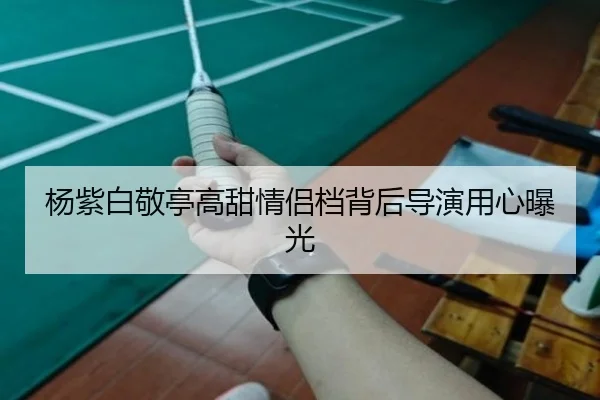 杨紫白敬亭高甜情侣档背后导演用心曝光
