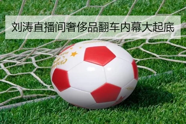 刘涛直播间奢侈品翻车内幕大起底