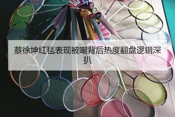 蔡徐坤红毯表现被嘲背后热度翻盘逻辑深扒